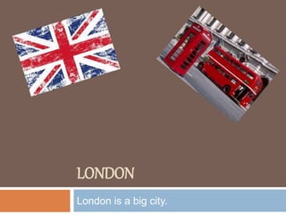 LONDON
London is a big city.
 