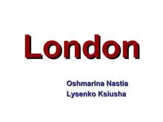 LondonLondon
Oshmarina NastiaOshmarina Nastia
Lysenko KsiushaLysenko Ksiusha
 