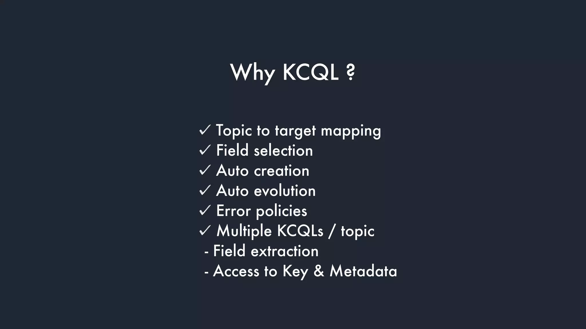 Topic to target mapping
Field selection
Auto creation
Auto evolution
Error policies
Multiple KCQLs / topic  
- Field extraction 
- Access to Key & Metadata
Why KCQL ?
 
