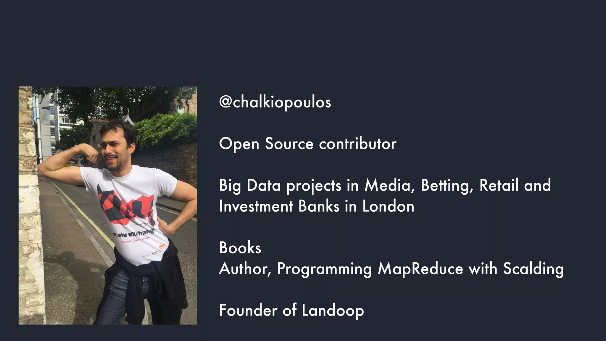 @chalkiopoulos
Open Source contributor
Big Data projects in Media, Betting, Retail and  
Investment Banks in London
Books
Author, Programming MapReduce with Scalding
 
Founder of Landoop
 