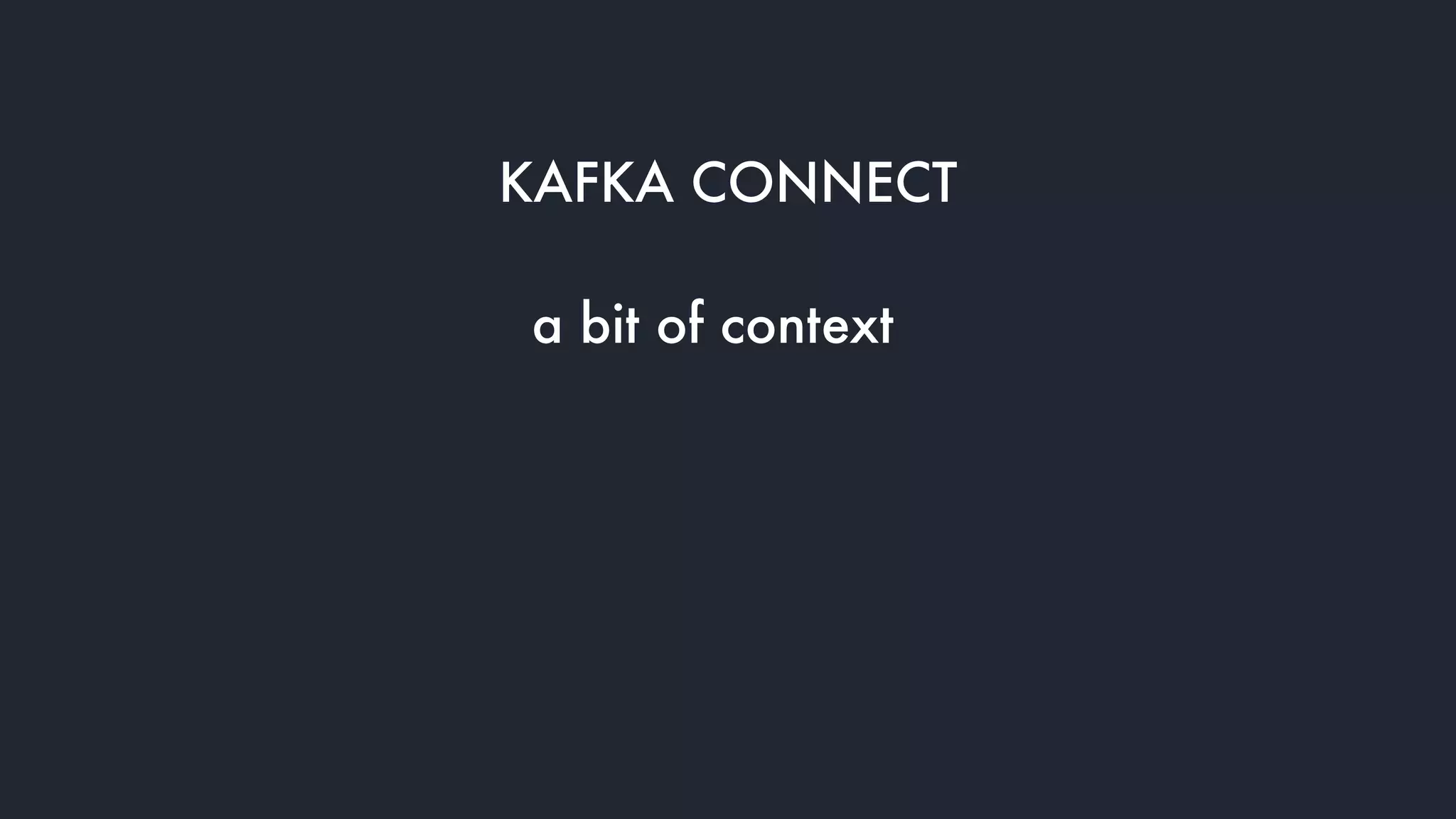 KAFKA CONNECT
a bit of context
 