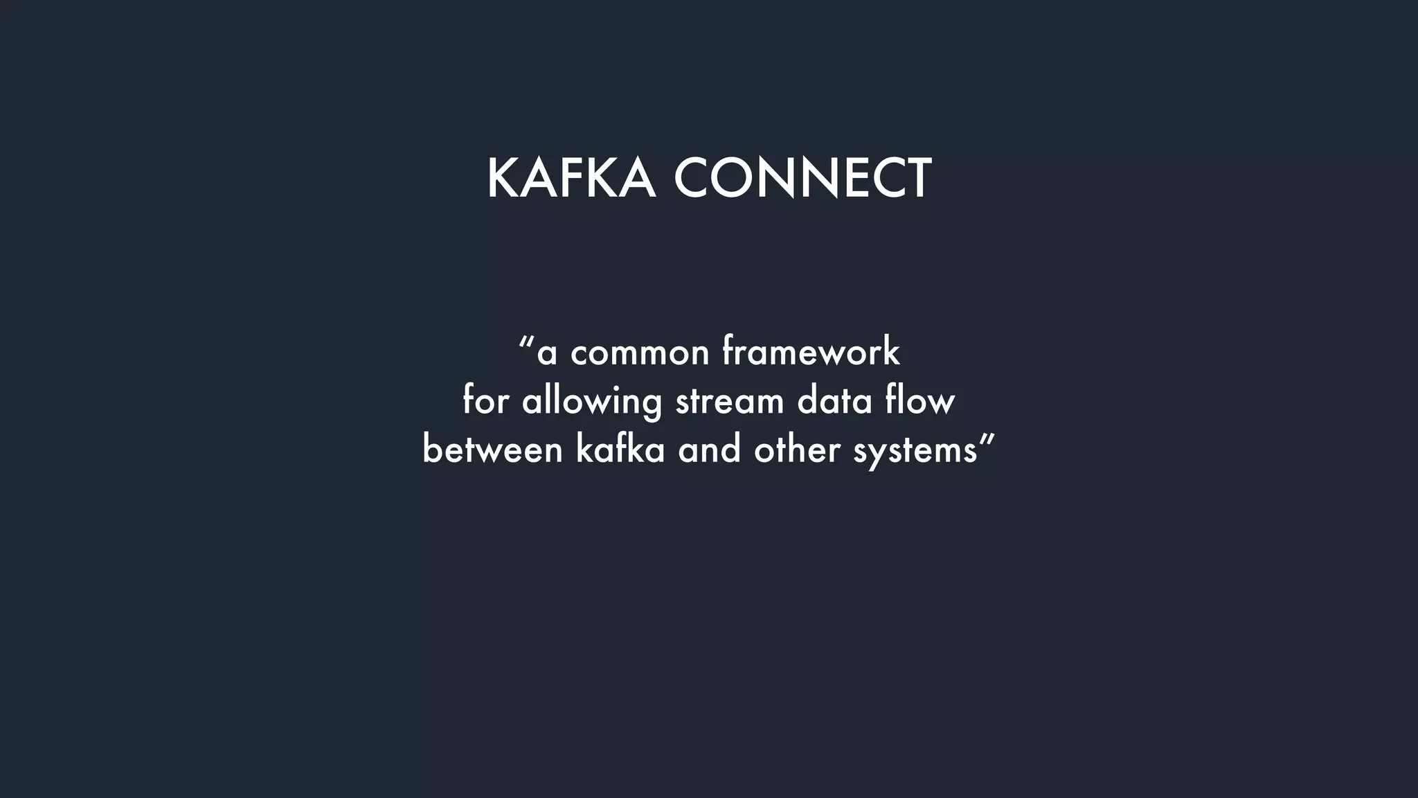 KAFKA CONNECT
“a common framework
for allowing stream data flow
between kafka and other systems”
 