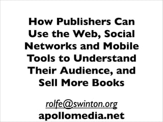 How Publishers Can
Use the Web, Social
Networks and Mobile
Tools to Understand
Their Audience, and
  Sell More Books
   rolfe@swinton.org
  apollomedia.net
 
