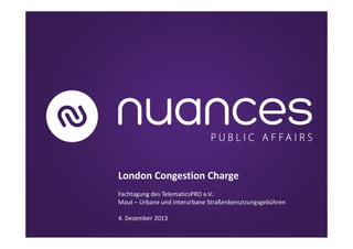 London Congestion Charge
Fachtagung des TelematicsPRO e.V.:
Maut – Urbane und interurbane Straßenbenutzungsgebühren
4. Dezember 2013

 