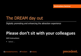 Digitally promoting and enhancing the attraction experience
The DREAM day out
Destinations Seminar
Please don’t sit with your colleagues
WiFi Instructions
 Select …
@precedentcomms #PrecSem @lindzeiy
 