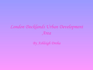 London Docklands Urban Development Area By Ashleigh Dreha 