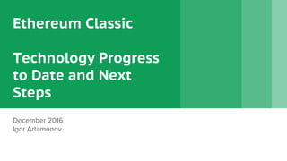 Ethereum Classic
Technology Progress
to Date and Next
Steps
December 2016
Igor Artamonov
 