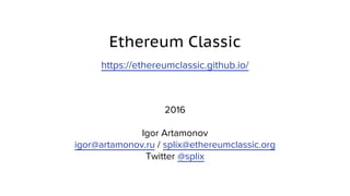 Ethereum Classic
https://ethereumclassic.github.io/
2016
Igor Artamonov
igor@artamonov.ru / splix@ethereumclassic.org
Twit...