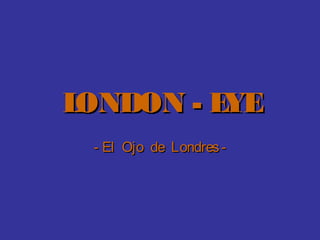 LONDON - EYELONDON - EYE
- El Ojo de Londres-- El Ojo de Londres-
 