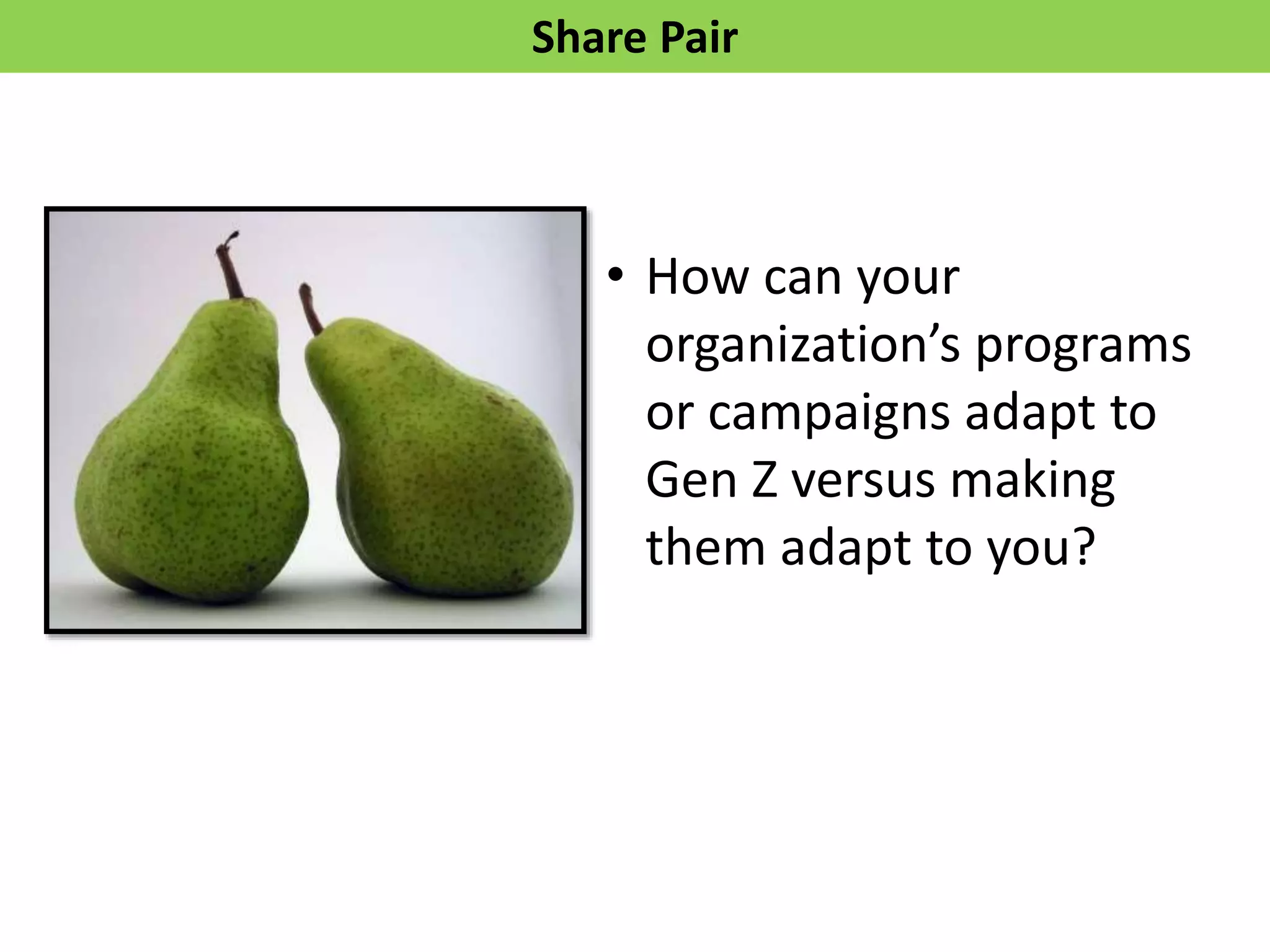 Share	
  Pair	
  
	
  
	
  
•  How	
  can	
  your	
  
organizaKon’s	
  programs	
  
or	
  campaigns	
  adapt	
  to	
  
Gen	
  Z	
  versus	
  making	
  
them	
  adapt	
  to	
  you?	
  
 