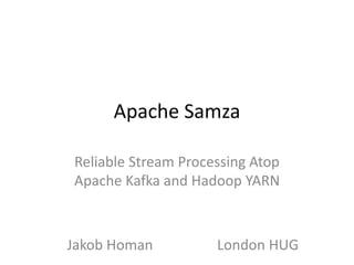 Apache Samza
Reliable Stream Processing Atop
Apache Kafka and Hadoop YARN

Jakob Homan

London HUG

 