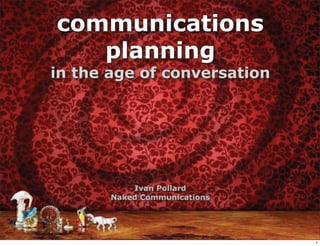 communications
   planning
in the age of conversation




           Ivan Pollard
       Naked Communications




                              1
 