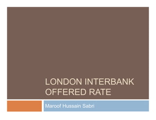 LONDON INTERBANK
OFFERED RATE
Maroof Hussain Sabri
 