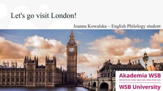 Let's go visit London!
Joanna Kowalska – English Philology student
 