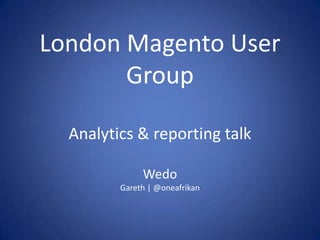 London Magento User
       Group

  Analytics & reporting talk

              Wedo
         Gareth | @oneafrikan
 