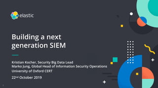 1
Kristian Kocher, Security Big Data Lead 
Marko Jung, Global Head of Information Security Operations
University of Oxford CERT
22nd October 2019
Building a next
generation SIEM
 