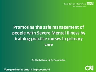 Promoting the safe management of
people with Severe Mental Illness by
training practice nurses in primary
care

Dr Sheila Hardy & Dr Fiona Nolan

 