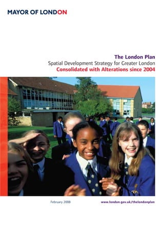 The London Plan
Spatial Development Strategy for Greater London
   Consolidated with Alterations since 2004




 February 2008         www.london.gov.uk/thelondonplan
 