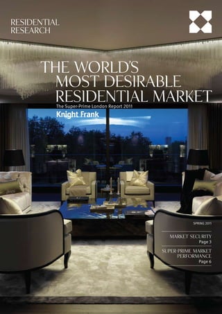 RESIDENTIAL
RESEARCH




      the World’s
       M
        ost Desirable
      	
       Residential Market
          The Super-Prime London Report 2011




                                                           SPRING 2011



                                                  MARKET SECURITY
                                                            Page 3

                                               SUPER-PRIME MARKET
                                                     PERFORMANCE
                                                             Page 6
 