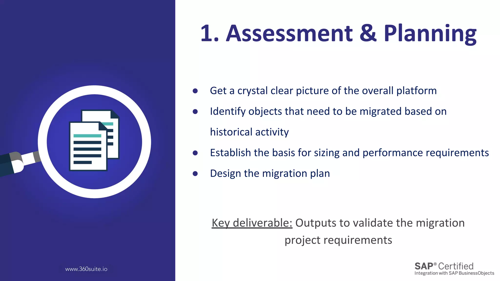 ● Get a crystal clear picture of the overall platform
● Identify objects that need to be migrated based on
historical activity
● Establish the basis for sizing and performance requirements
● Design the migration plan
1. Assessment & Planning
Key deliverable: Outputs to validate the migration
project requirements
 