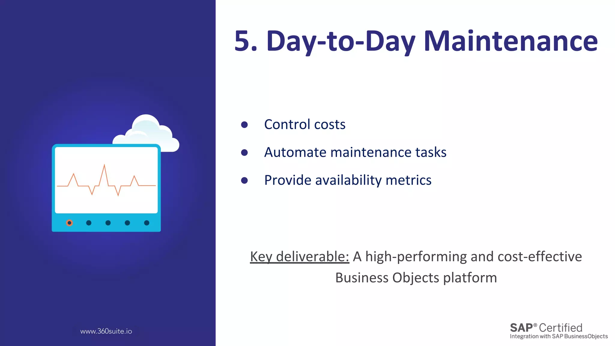 ● Control costs
● Automate maintenance tasks
● Provide availability metrics
5. Day-to-Day Maintenance
Key deliverable: A high-performing and cost-effective
Business Objects platform
 