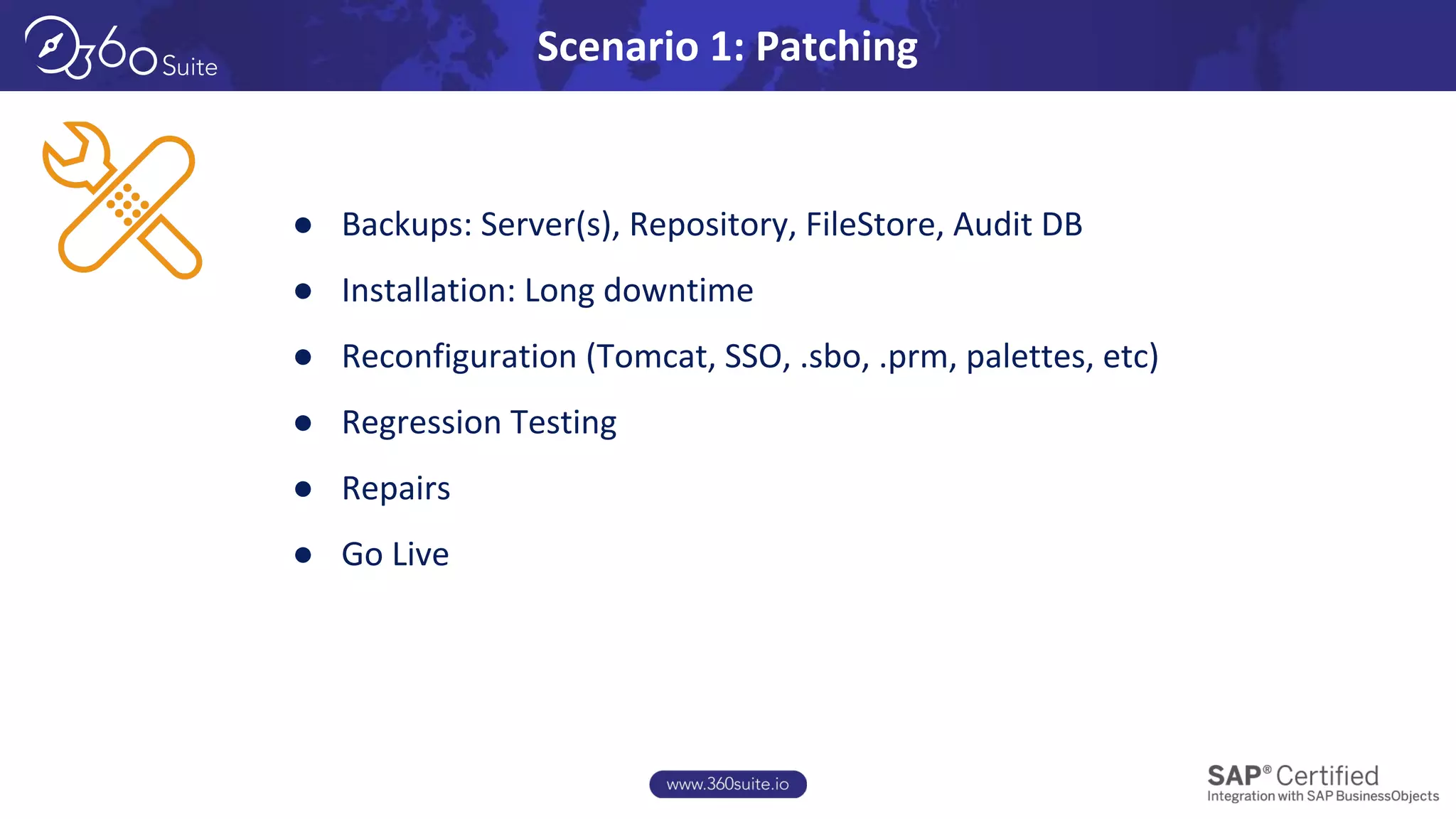 Scenario 1: Patching
● Backups: Server(s), Repository, FileStore, Audit DB
● Installation: Long downtime
● Reconfiguration (Tomcat, SSO, .sbo, .prm, palettes, etc)
● Regression Testing
● Repairs
● Go Live
 