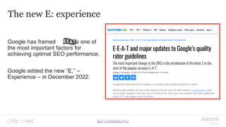 The new E: experience
Google has framed as one of
the most important factors for
achieving optimal SEO performance.
Google added the new “E,” –
Experience – in December 2022.
 