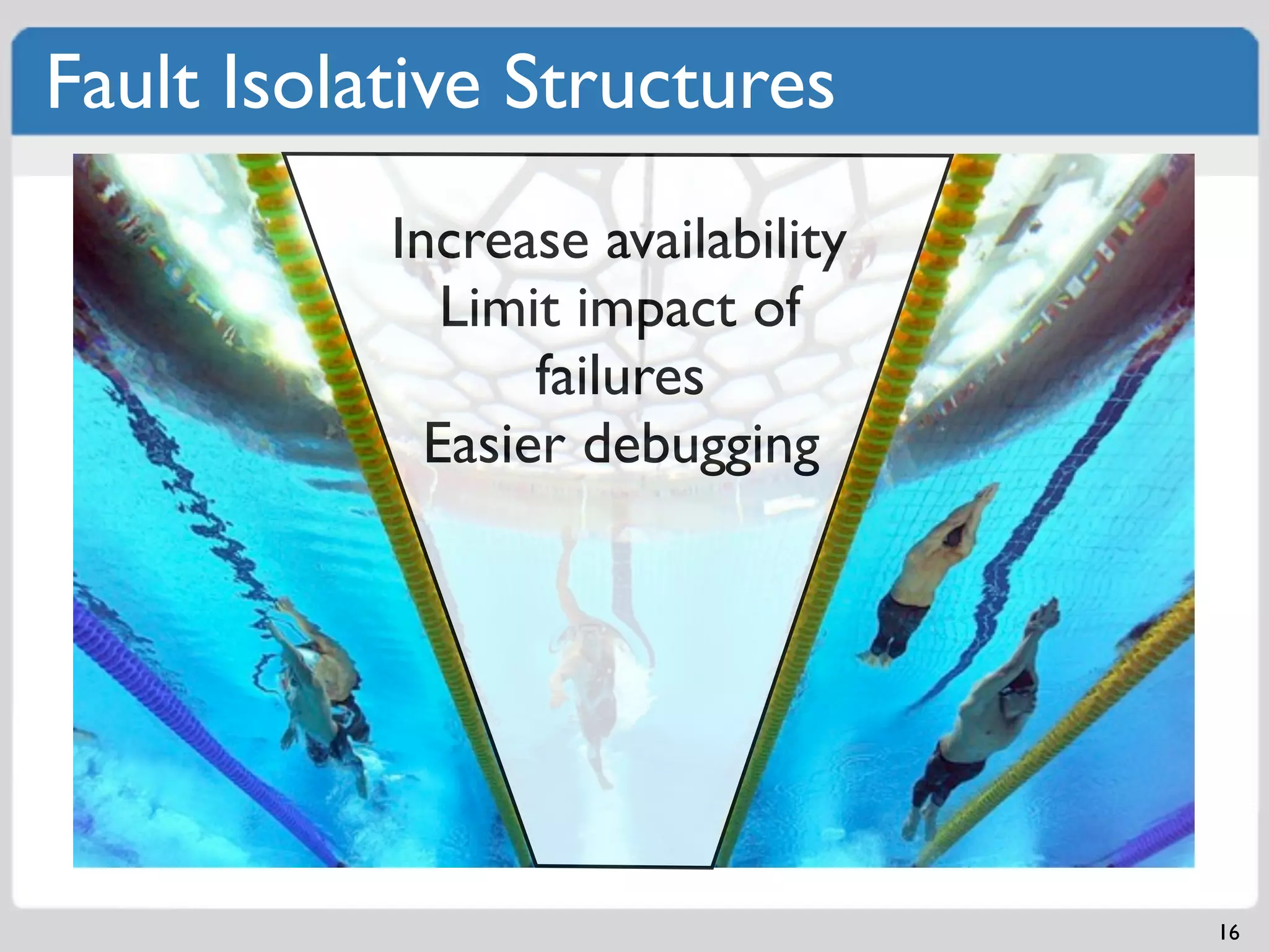 Fault Isolative Structures
           Increase availability
              Limit impact of
                  failures
             Easier debugging




                                   16
 