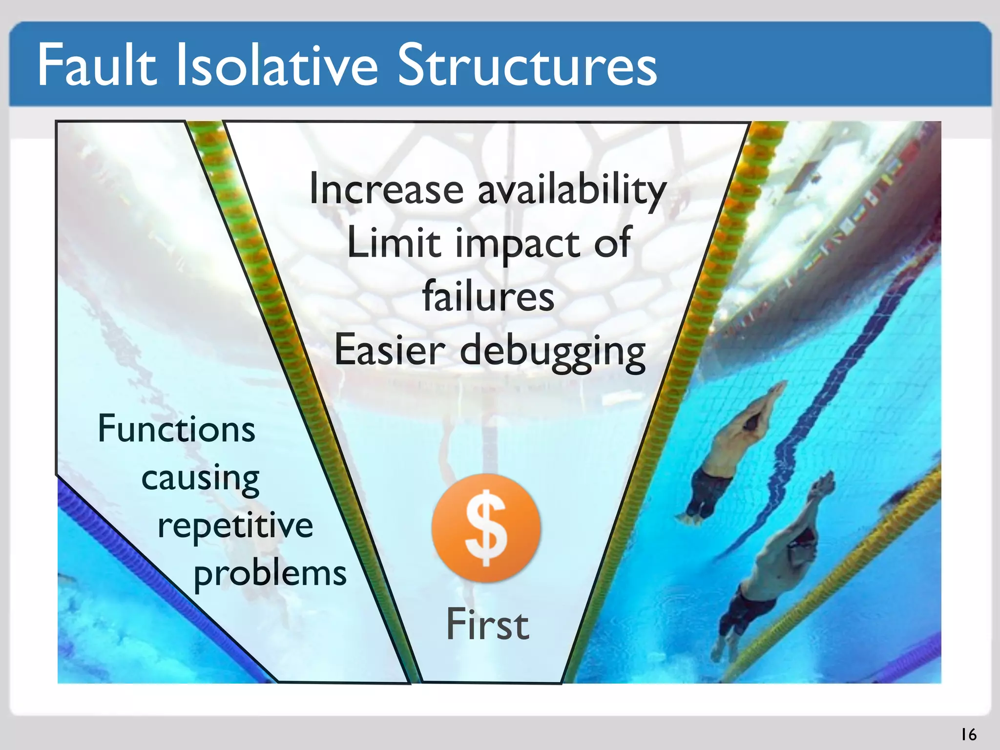 Fault Isolative Structures
            Increase availability
               Limit impact of
                   failures
              Easier debugging
  Functions
    causing
     repetitive
       problems
                   First

                                    16
 