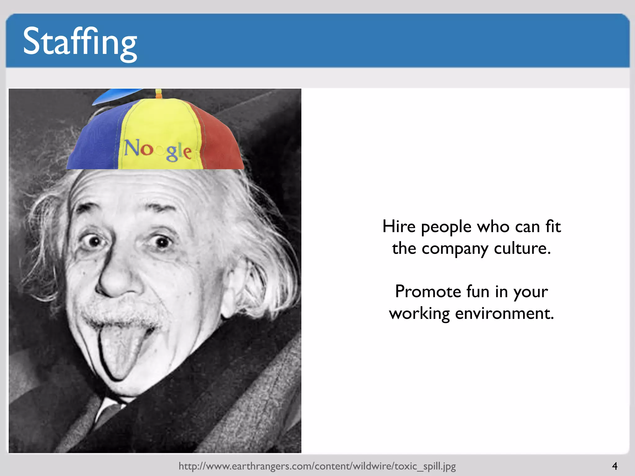 Stafﬁng



                                                      Hire people who can ﬁt
                                                       the company culture.

                                                       Promote fun in your
                                                       working environment.




          http://www.earthrangers.com/content/wildwire/toxic_spill.jpg         4
 