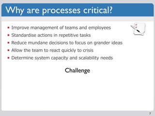 Why are processes critical?
 Improve management of teams and employees
 Standardise actions in repetitive tasks
 Reduce mu...