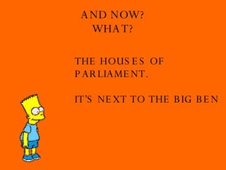 AND NOW? WHAT? THE HOUSES OF  PARLIAMENT. IT’S NEXT TO THE BIG BEN 