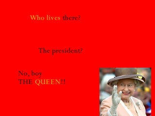 Who lives  there? The president? No, boy THE  QUEEN !! 