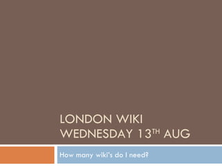 LONDON WIKI WEDNESDAY 13 TH  AUG How many wiki’s do I need? 