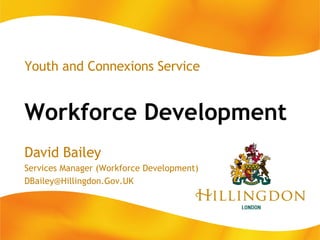 Workforce Development Youth and Connexions Service David Bailey Services Manager (Workforce Development) [email_address] 
