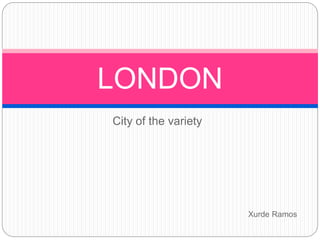 City of the variety
LONDON
Xurde Ramos
 