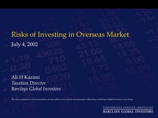 Risks of In vesting  in Overseas Market July  4 , 200 2 Ali H Kazimi Taxation Director Barclays Global Investors The views expressed in this presentation are the author's own and do not necessarily reflect those of Barclays Global Investors or its clients 