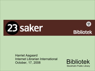 Harriet Aagaard Internet Librarian International October, 17, 2008 Bibliotek Stockholm Public Library 