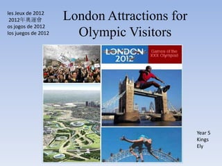 les Jeux de 2012
 2012年奧運會            London Attractions for
os jogos de 2012
los juegos de 2012     Olympic Visitors




                                              Year 5
                                              Kings
                                              Ely
 