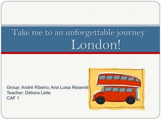 London!
Group: André Ribeiro; Ana Luisa Resende
Teacher: Débora Leite
CAF 1
Take me to an unforgettable journey
 