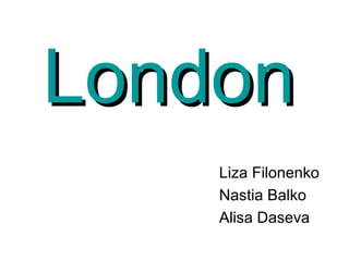 LondonLondon
Liza Filonenko
Nastia Balko
Alisa Daseva
 