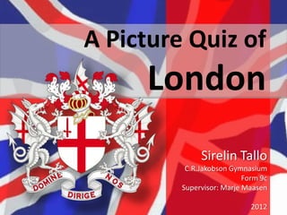 A Picture Quiz of
     London
              Sirelin Tallo
          C.R.Jakobson Gymnasium
                           Form 9c
         Supervisor: Marje Maasen

                             2012
 