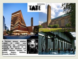A former power station
closed in 1981 was
converted by architects
Herzog & Meuron in a
Museum for Modern Art
which shows works of
Monet, Kapur, Rothko,
Picasso, Warhol…
 