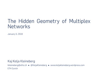 The Hidden Geometry of Multiplex
Networks
January 5, 2018
Kaj Kolja Kleineberg
kkleineberg@ethz.ch • @KoljaKleineberg • www.koljakleineberg.wordpress.com
ETH Zurich
 