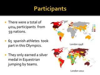 

There were a total of
4014 participants from
59 nations.



65 spanish athletes took
part in this Olympics.



London 1948

They only earned a silver
medal in Equestrian
jumping by teams.
London 2012

 