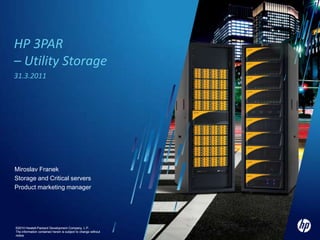 HP 3PAR – Utility Storage 31.3.2011 Miroslav Franek Storage and Critical servers  Product marketing manager ©2010 Hewlett-Packard Development Company, L.P.  The information contained herein is subject to change without notice 