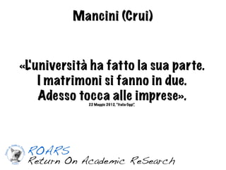 Mancini (Crui)


«L'università ha fatto la sua parte.
    I matrimoni si fanno in due.
    Adesso tocca alle imprese».
             22 Maggio 2012, “Italia Oggi”
                                         ,
 