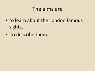 The aims   are to learn about the London famous sights, to describe them. 