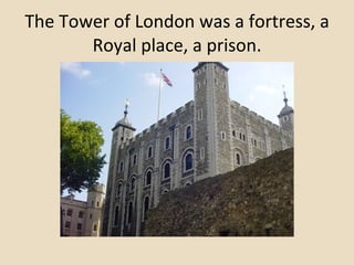 The Tower of London was a fortress, a Royal place, a prison. 