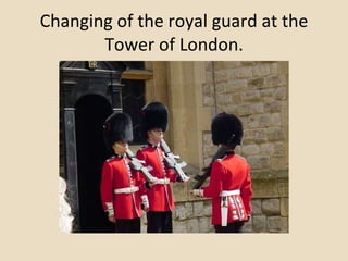 Changing of the royal guard at the Tower of London. 